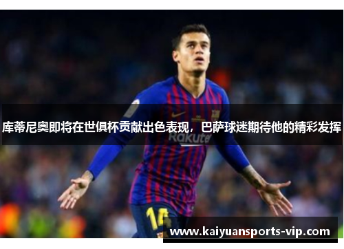 库蒂尼奥即将在世俱杯贡献出色表现，巴萨球迷期待他的精彩发挥