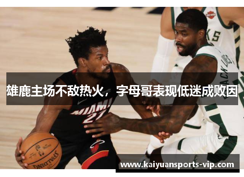 雄鹿主场不敌热火，字母哥表现低迷成败因