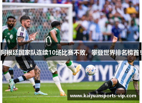 阿根廷国家队连续10场比赛不败，攀登世界排名榜首！