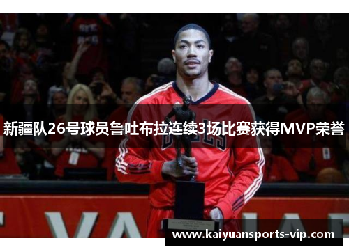 新疆队26号球员鲁吐布拉连续3场比赛获得MVP荣誉