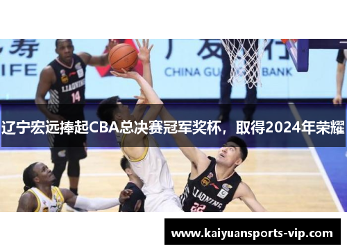辽宁宏远捧起CBA总决赛冠军奖杯，取得2024年荣耀