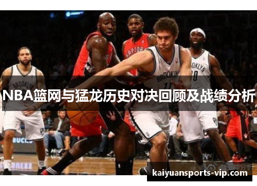NBA篮网与猛龙历史对决回顾及战绩分析