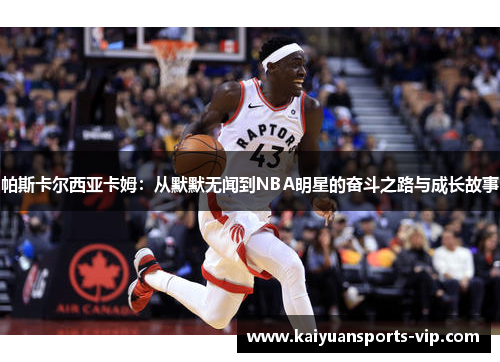 帕斯卡尔西亚卡姆：从默默无闻到NBA明星的奋斗之路与成长故事