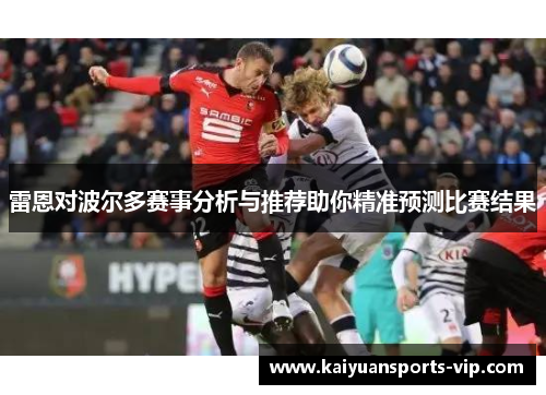 雷恩对波尔多赛事分析与推荐助你精准预测比赛结果